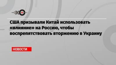 США призывали Китай использовать «влияние» на Россию, чтобы воспрепятствовать вторжению в Украину