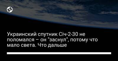 Украинский спутник Січ-2-30 не поломался – он "заснул", потому что мало света. Что дальше