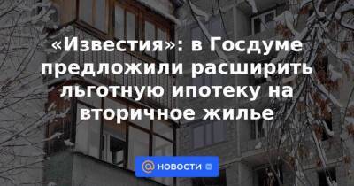 «Известия»: в Госдуме предложили расширить льготную ипотеку на вторичное жилье