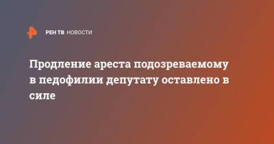 Продление ареста подозреваемому в педофилии депутату оставлено в силе