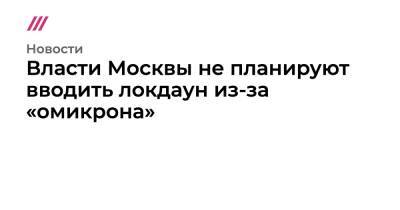 Власти Москвы не планируют вводить локдаун из-за «омикрона»
