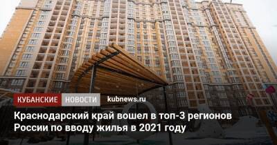 Краснодарский край вошел в топ-3 регионов России по вводу жилья в 2021 году