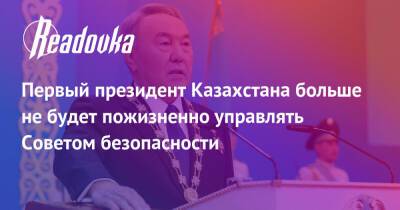 Первый президент Казахстана больше не будет пожизненно управлять Советом безопасности