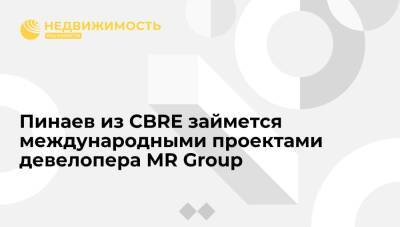 Пинаев из CBRE займется международными проектами девелопера MR Group