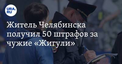 Житель Челябинска получил 50 штрафов за чужие «Жигули»