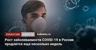 Рост заболеваемости COVID-19 в России продлится еще несколько недель