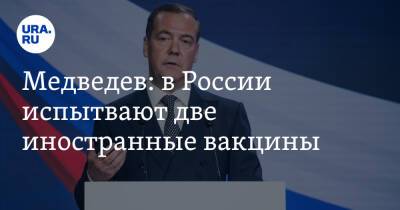 Медведев: в России испытывают две иностранные вакцины