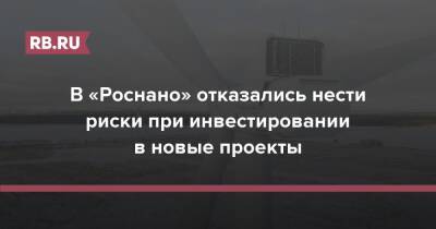 В «Роснано» отказались нести риски при инвестировании в новые проекты