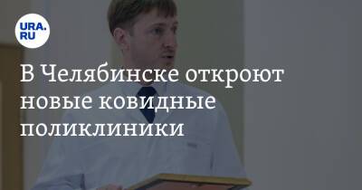 В Челябинске откроют новые ковидные поликлиники
