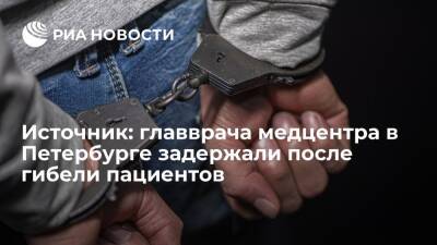 Источник: главврача медцентра в Петербурге задержали после гибели трех пациентов