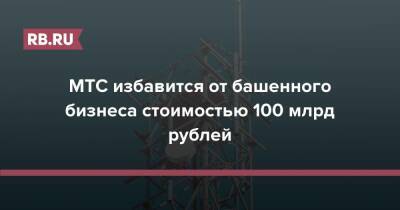 МТС избавится от башенного бизнеса стоимостью 100 млрд рублей