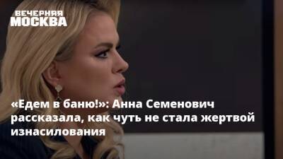 «Едем в баню!»: Анна Семенович рассказала, как чуть не стала жертвой изнасилования