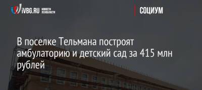 В поселке Тельмана построят амбулаторию и детский сад за 415 млн рублей