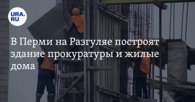 В Перми на Разгуляе построят здание прокуратуры и жилые дома
