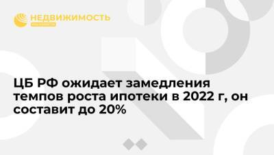 ЦБ РФ ожидает замедления темпов роста ипотеки в 2022 г, он составит до 20%