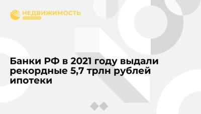 Банки РФ в 2021 году выдали рекордные 5,7 трлн рублей ипотеки