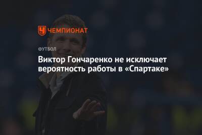 Виктор Гончаренко не исключает вероятность работы в «Спартаке»