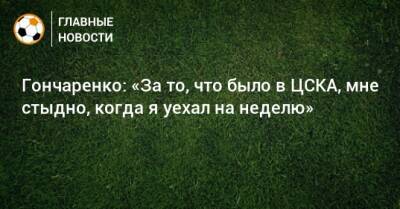 Гончаренко: «За то, что было в ЦСКА, мне стыдно, когда я уехал на неделю»