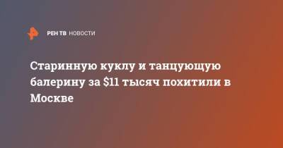 Старинную куклу и танцующую балерину за $11 тысяч похитили в Москве