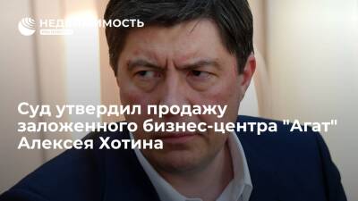 Суд утвердил продажу бизнес-центра "Агат" Алексея Хотина за долги перед Альфа-банком