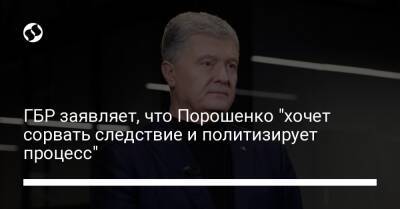 ГБР заявляет, что Порошенко "хочет сорвать следствие и политизирует процесс"
