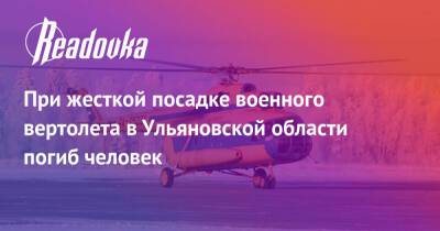 При жесткой посадке военного вертолета в Ульяновской области погиб человек