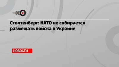 Столтенберг: НАТО не собирается размещать войска в Украине