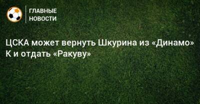 ЦСКА может вернуть Шкурина из «Динамо» К и отдать «Ракуву»