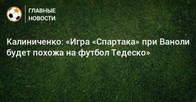 Калиниченко: «Игра «Спартака» при Ваноли будет похожа на футбол Тедеско»