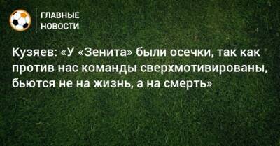 Кузяев: «У «Зенита» были осечки, так как против нас команды сверхмотивированы, бьются не на жизнь, а на смерть»
