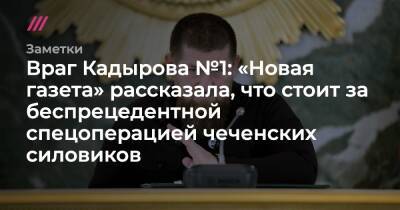 Враг Кадырова №1: «Новая газета» рассказала, что стоит за беспрецедентной спецоперацей чеченских силовиков