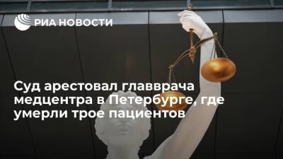 Суд арестовал до 26 марта главврача медцентра в Петербурге, где умерли трое пациентов