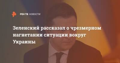Зеленский рассказал о чрезмерном нагнетании ситуации вокруг Украины
