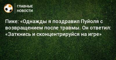 Пике: «Однажды я поздравил Пуйоля с возвращением после травмы. Он ответил: «Заткнись и сконцентрируйся на игре» - bombardir.ru