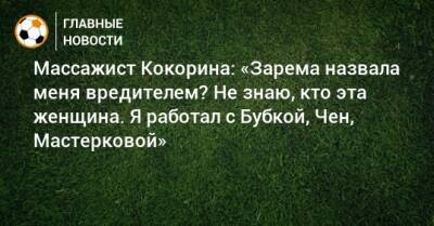 Массажист Кокорина: «Зарема назвала меня вредителем? Не знаю, кто эта женщина. Я работал с Бубкой, Чен, Мастерковой»