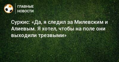 Суркис: «Да, я следил за Милевским и Алиевым. Я хотел, чтобы на поле они выходили трезвыми»