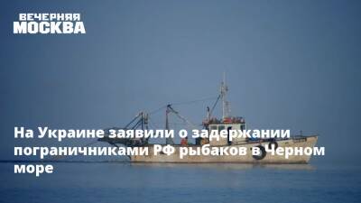 На Украине заявили о задержании пограничниками РФ рыбаков в Черном море