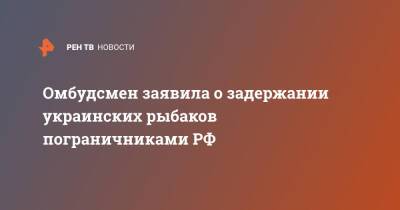 Омбудсмен заявила о задержании украинских рыбаков пограничниками РФ