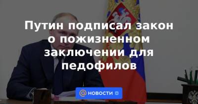 Путин подписал закон о пожизненном заключении для педофилов