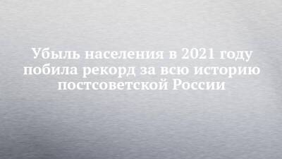 Убыль населения в 2021 году побила рекорд за всю историю постсоветской России
