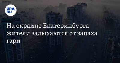 На окраине Екатеринбурга жители задыхаются от запаха гари