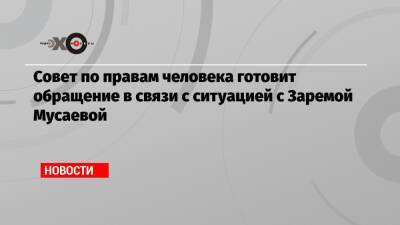 Совет по правам человека готовит обращение в связи с ситуацией с Заремой Мусаевой