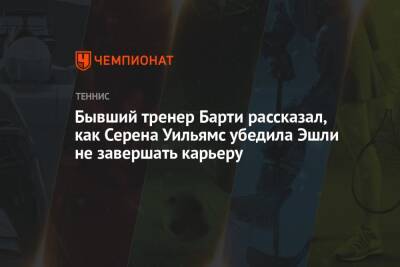 Бывший тренер Барти рассказал, как Серена Уильямс убедила Эшли не завершать карьеру