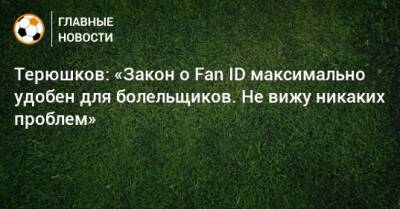 Терюшков: «Закон о Fan ID максимально удобен для болельщиков. Не вижу никаких проблем»