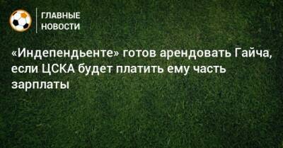 «Индепендьенте» готов арендовать Гайча, если ЦСКА будет платить ему часть зарплаты