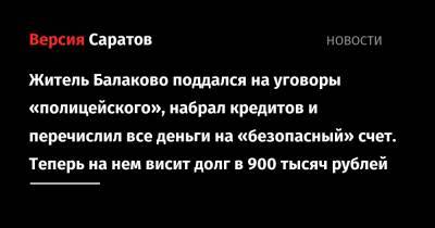 Житель Балаково поддался на уговоры «полицейского», набрал кредитов и перечислил все деньги на «безопасный» счет. Теперь на нем висит долг в 900 тысяч рублей