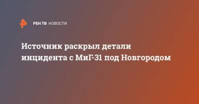 Источник раскрыл детали инцидента с МиГ-31 под Новгородом