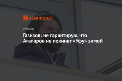 Газизов: не гарантирую, что Агаларов не покинет «Уфу» зимой