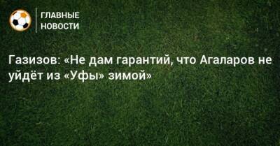 Газизов: «Не дам гарантий, что Агаларов не уйдeт из «Уфы» зимой»