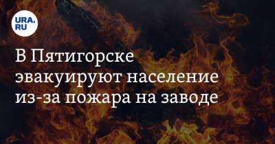 В Пятигорске эвакуируют население из-за пожара на заводе